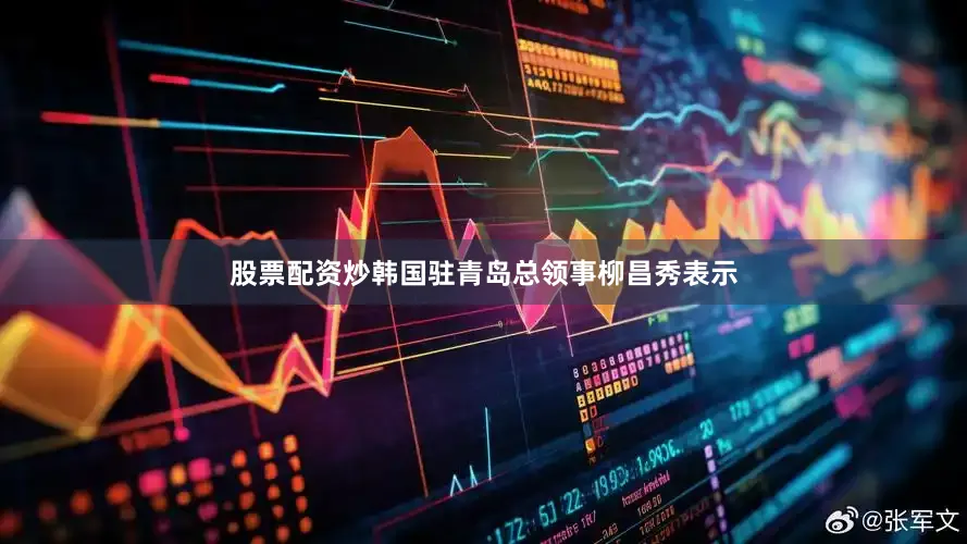 股票配资炒　　韩国驻青岛总领事柳昌秀表示