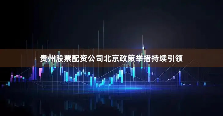 贵州股票配资公司　　北京政策举措持续引领