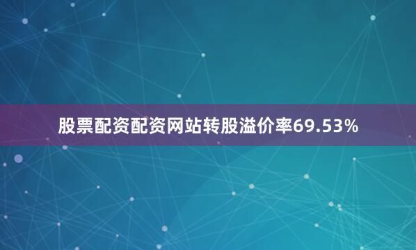 股票配资配资网站转股溢价率69.53%