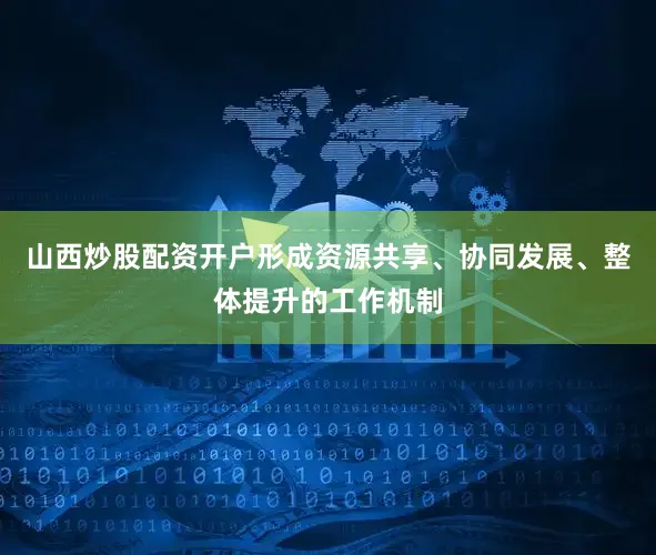 山西炒股配资开户形成资源共享、协同发展、整体提升的工作机制