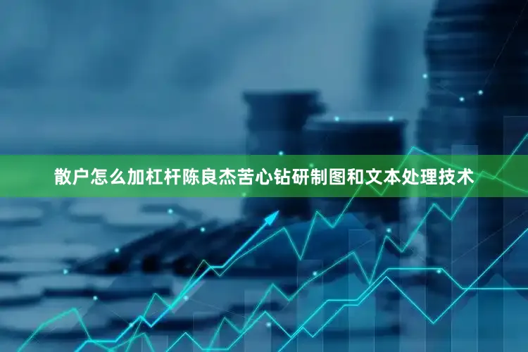 散户怎么加杠杆陈良杰苦心钻研制图和文本处理技术
