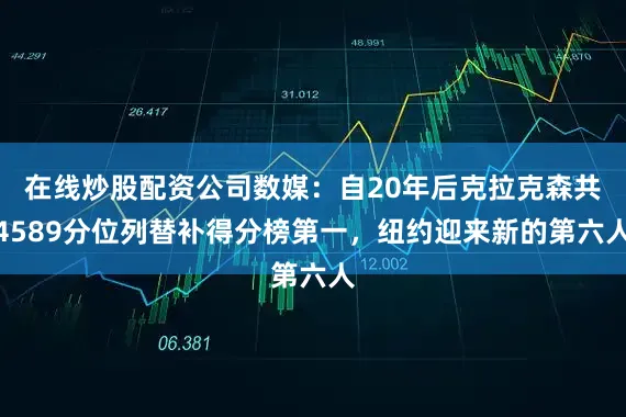 在线炒股配资公司数媒：自20年后克拉克森共4589分位列替补得分榜第一，纽约迎来新的第六人