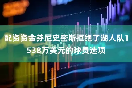 配资资金芬尼史密斯拒绝了湖人队1538万美元的球员选项