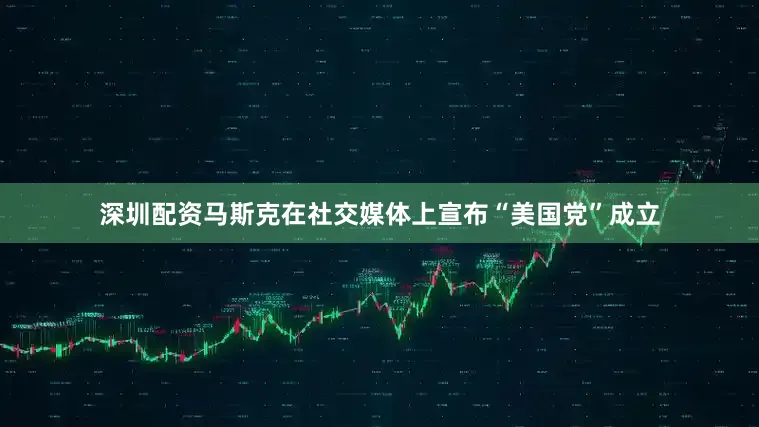 深圳配资马斯克在社交媒体上宣布“美国党”成立
