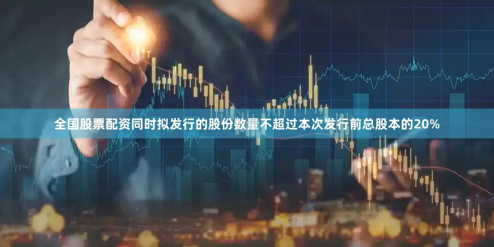 全国股票配资同时拟发行的股份数量不超过本次发行前总股本的20%