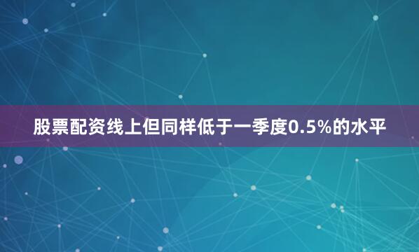 股票配资线上但同样低于一季度0.5%的水平