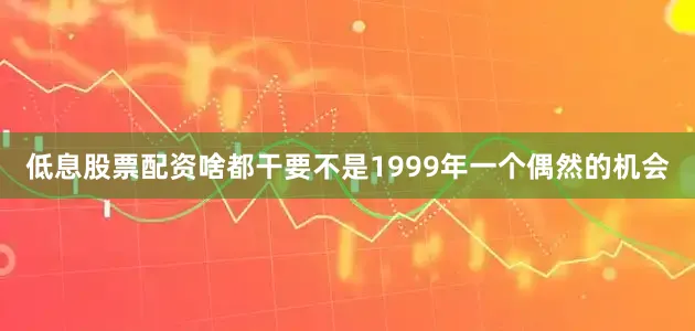 低息股票配资啥都干要不是1999年一个偶然的机会