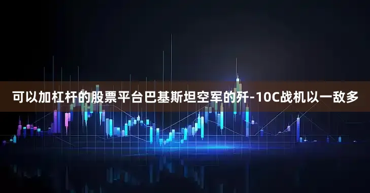 可以加杠杆的股票平台巴基斯坦空军的歼-10C战机以一敌多