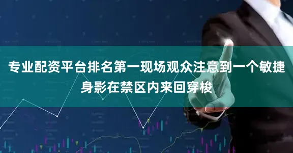 专业配资平台排名第一现场观众注意到一个敏捷身影在禁区内来回穿梭