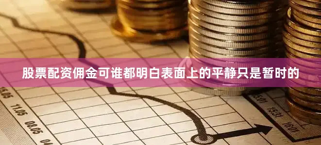 股票配资佣金可谁都明白表面上的平静只是暂时的