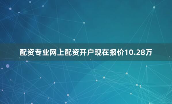 配资专业网上配资开户现在报价10.28万