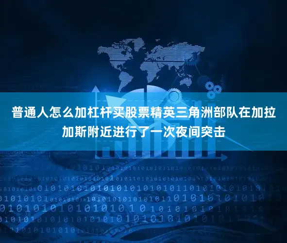 普通人怎么加杠杆买股票精英三角洲部队在加拉加斯附近进行了一次夜间突击