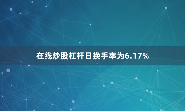 在线炒股杠杆日换手率为6.17%