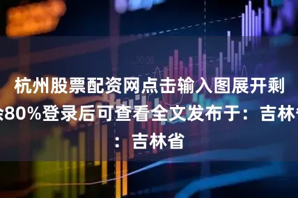 杭州股票配资网点击输入图展开剩余80%登录后可查看全文发布于：吉林省