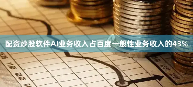 配资炒股软件AI业务收入占百度一般性业务收入的43%