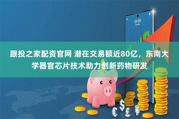 跟投之家配资官网 潜在交易额近80亿，东南大学器官芯片技术助力创新药物研发