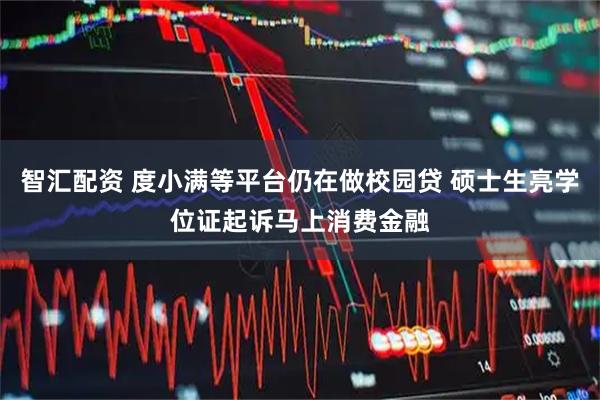 智汇配资 度小满等平台仍在做校园贷 硕士生亮学位证起诉马上消费金融