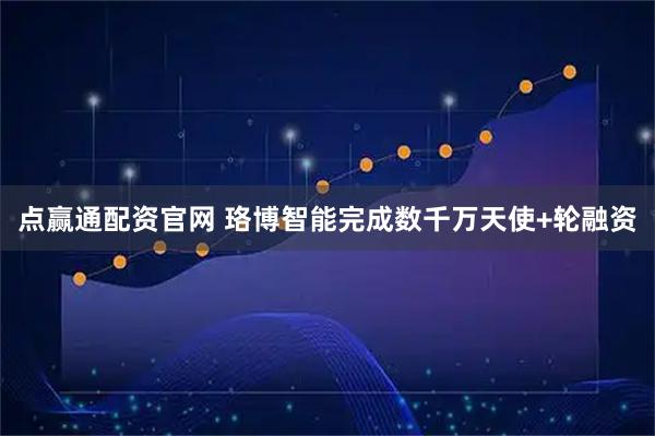 点赢通配资官网 珞博智能完成数千万天使+轮融资