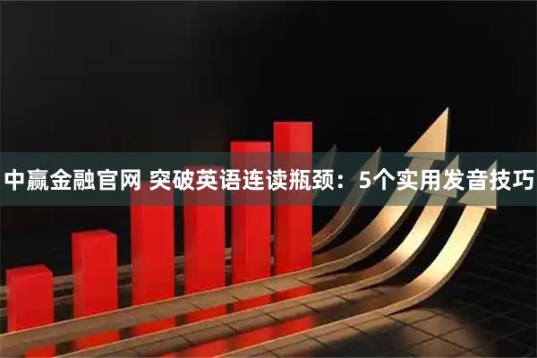 中赢金融官网 突破英语连读瓶颈：5个实用发音技巧