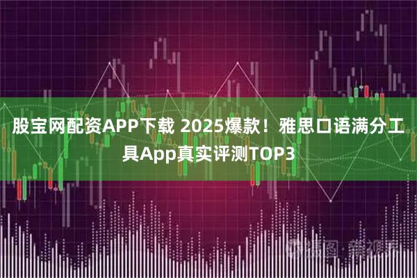 股宝网配资APP下载 2025爆款！雅思口语满分工具App真实评测TOP3