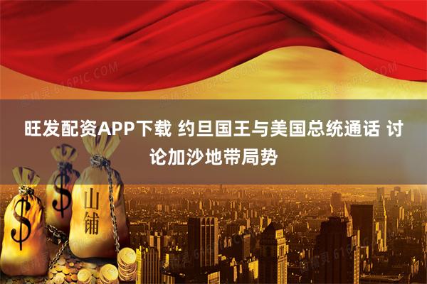 旺发配资APP下载 约旦国王与美国总统通话 讨论加沙地带局势