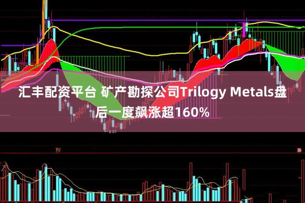 汇丰配资平台 矿产勘探公司Trilogy Metals盘后一度飙涨超160%