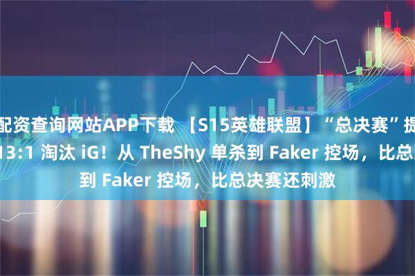 配资查询网站APP下载 【S15英雄联盟】“总决赛”提前开打,T13:1 淘汰 iG!从 TheShy 单杀到 Faker 控场,比总决赛还刺激