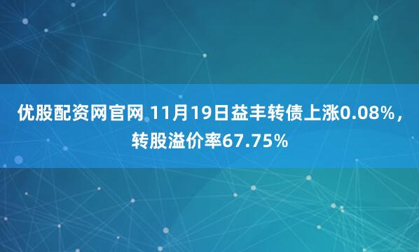 优股配资网官网 11月19日益丰转债上涨0.08%，转股溢价率67.75%