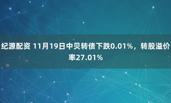 纪源配资 11月19日中贝转债下跌0.01%，转股溢价率27.01%