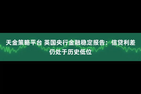 天金策略平台 英国央行金融稳定报告：信贷利差仍处于历史低位