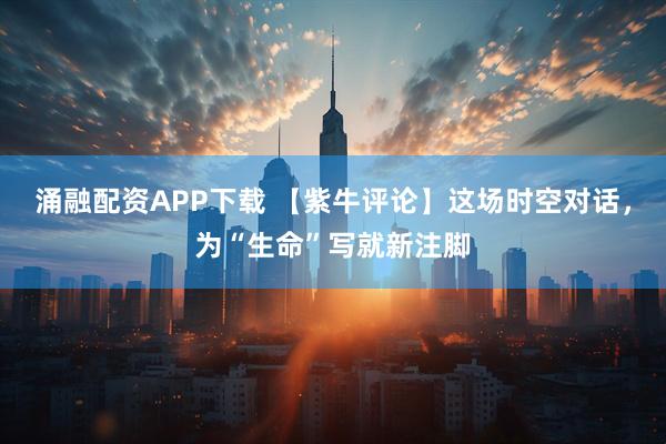 涌融配资APP下载 【紫牛评论】这场时空对话，为“生命”写就新注脚