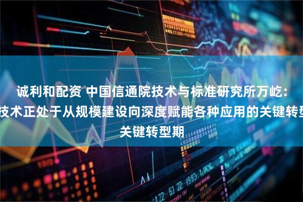 诚利和配资 中国信通院技术与标准研究所万屹：5G技术正处于从规模建设向深度赋能各种应用的关键转型期