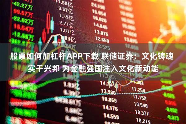 股票如何加杠杆APP下载 联储证券：文化铸魂 实干兴邦 为金融强国注入文化新动能
