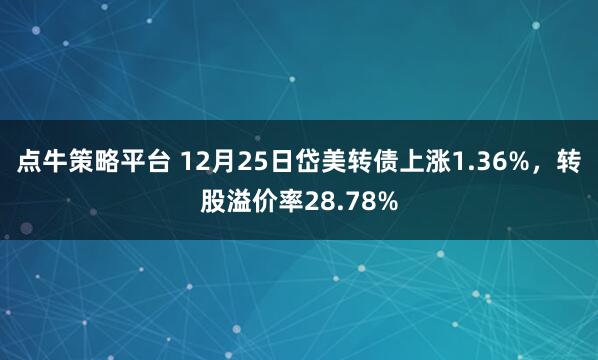 点牛策略平台 12月25日岱美转债上涨1.36%，转股溢价率28.78%