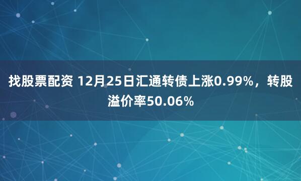 找股票配资 12月25日汇通转债上涨0.99%，转股溢价率50.06%