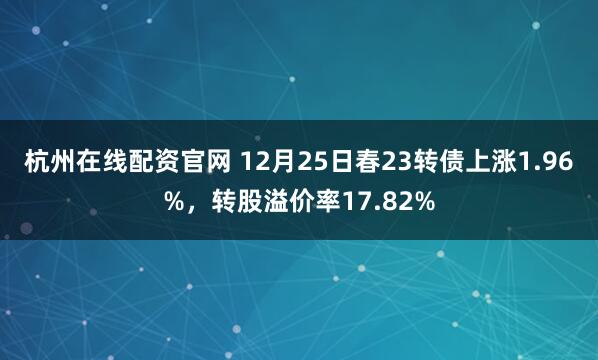 杭州在线配资官网 12月25日春23转债上涨1.96%，转股溢价率17.82%