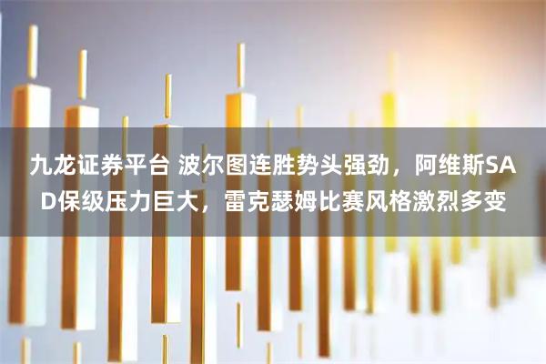 九龙证券平台 波尔图连胜势头强劲，阿维斯SAD保级压力巨大，雷克瑟姆比赛风格激烈多变