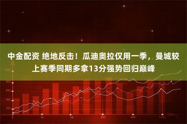 中金配资 绝地反击！瓜迪奥拉仅用一季，曼城较上赛季同期多拿13分强势回归巅峰
