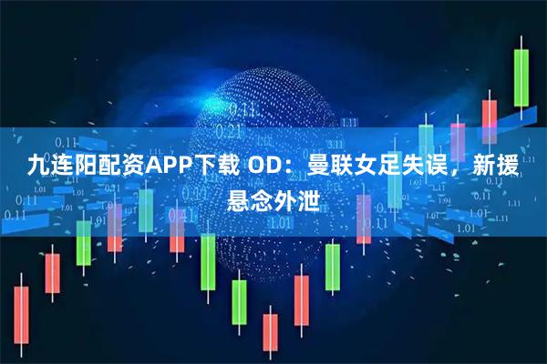 九连阳配资APP下载 OD:曼联女足失误,新援悬念外泄