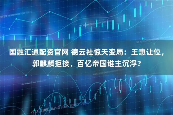 国融汇通配资官网 德云社惊天变局：王惠让位，郭麒麟拒接，百亿帝国谁主沉浮？