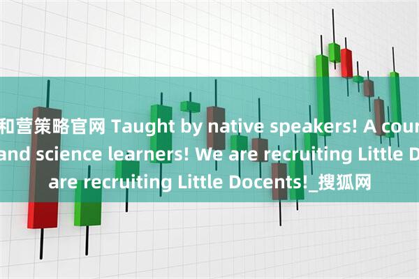 和营策略官网 Taught by native speakers! A course for English and science learners! We are recruiting Little Docents!_搜狐网