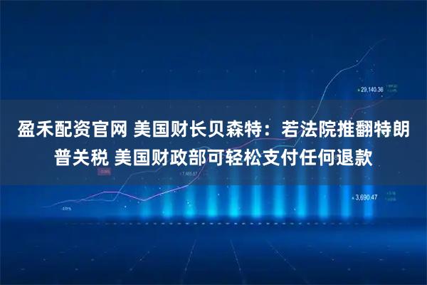 盈禾配资官网 美国财长贝森特：若法院推翻特朗普关税 美国财政部可轻松支付任何退款
