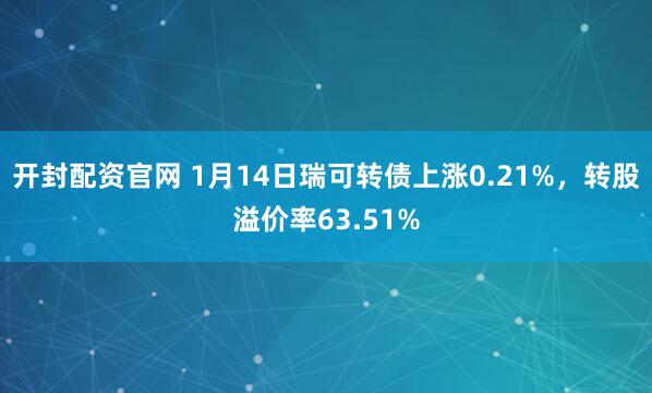 开封配资官网 1月14日瑞可转债上涨0.21%，转股溢价率63.51%