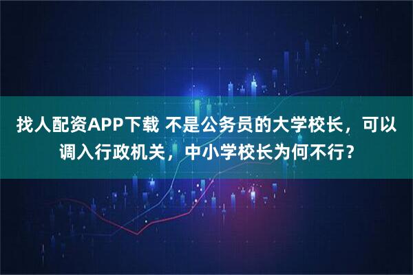 找人配资APP下载 不是公务员的大学校长，可以调入行政机关，中小学校长为何不行？