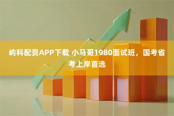 屿科配资APP下载 小马哥1980面试班，国考省考上岸首选