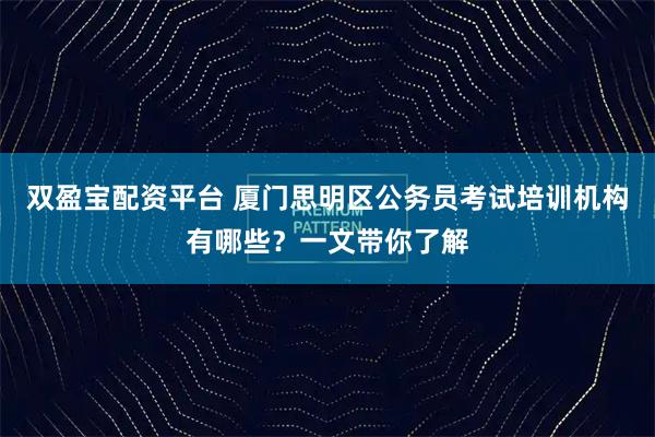 双盈宝配资平台 厦门思明区公务员考试培训机构有哪些？一文带你了解