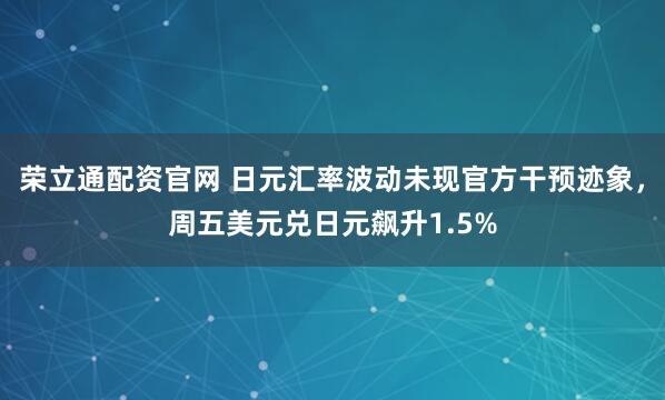 荣立通配资官网 日元汇率波动未现官方干预迹象，周五美元兑日元飙升1.5%