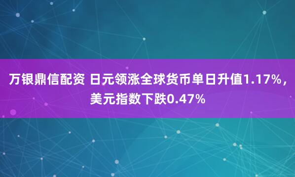 万银鼎信配资 日元领涨全球货币单日升值1.17%，美元指数下跌0.47%