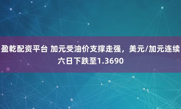 盈乾配资平台 加元受油价支撑走强，美元/加元连续六日下跌至1.3690