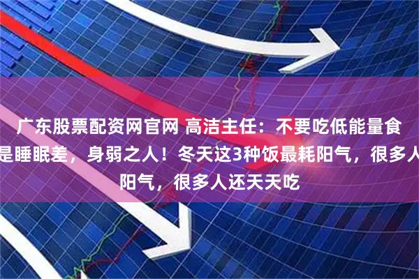 广东股票配资网官网 高洁主任：不要吃低能量食物，尤其是睡眠差，身弱之人！冬天这3种饭最耗阳气，很多人还天天吃